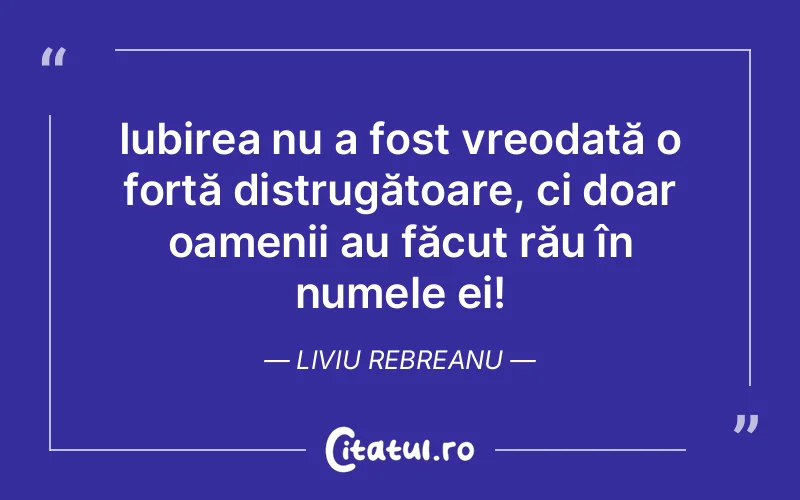Iubirea nu a fost vreodată o forță distrugătoare, ci doar oamenii au făcut rău în numele ei! Liviu Rebreanu