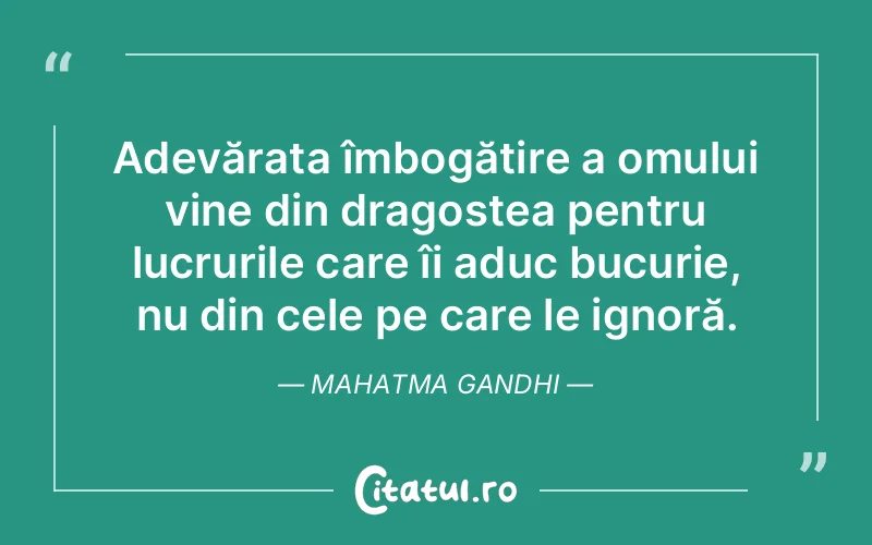 Adevărata îmbogățire a omului vine din dragostea pentru lucrurile care îi aduc bucurie, nu din cele pe care le ignoră. Mahatma Gandhi