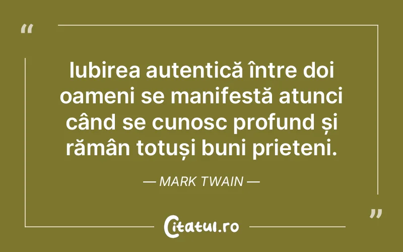 Iubirea autentică între doi oameni se manifestă atunci când se cunosc profund și rămân totuși buni prieteni. Mark Twain