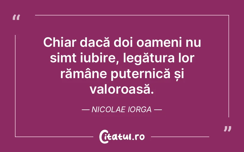 Chiar dacă doi oameni nu simt iubire, legătura lor rămâne puternică și valoroasă. Nicolae Iorga