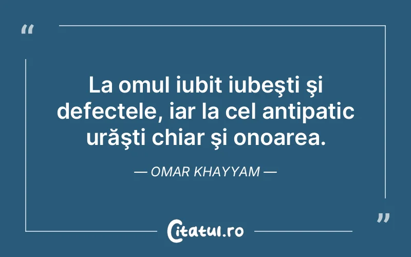 La omul iubit iubeşti şi defectele, iar la cel antipatic urăşti chiar şi onoarea. Omar Khayyam