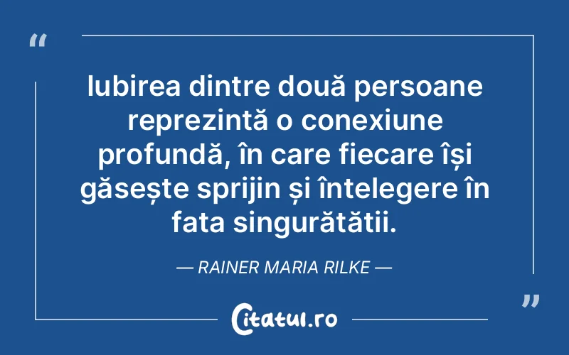 Iubirea dintre două persoane reprezintă o conexiune profundă, în care fiecare își găsește sprijin și înțelegere în fața singurătății. Rainer Maria Rilke