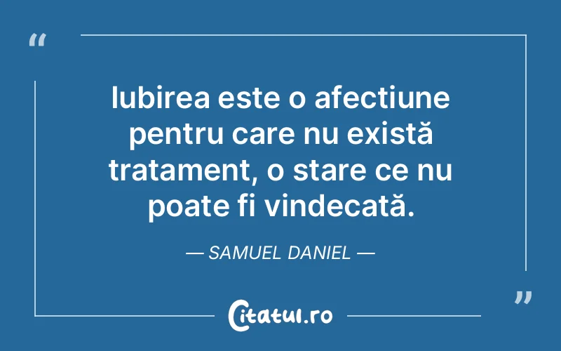Iubirea este o afecțiune pentru care nu există tratament, o stare ce nu poate fi vindecată. Samuel Daniel