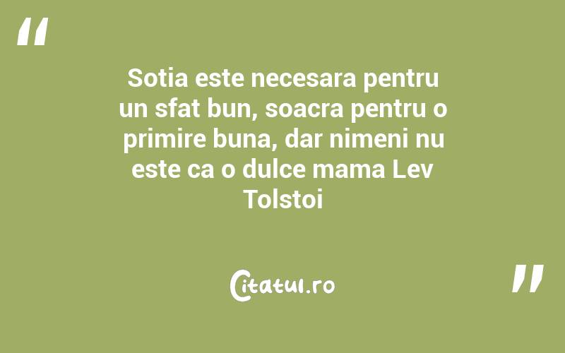 Sotia este necesara pentru un sfat bun, soacra pentru o primire buna, dar nimeni nu este ca o dulce mama Lev Tolstoi
