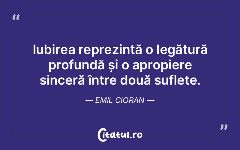 Iubirea reprezintă o legătură profundă și o apropiere sinceră între două suflete. Emil Cioran