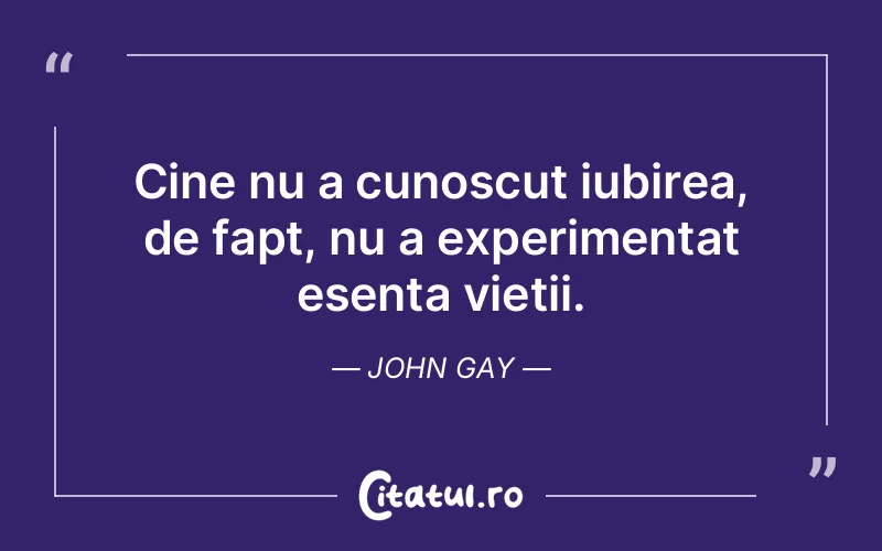 Cine nu a cunoscut iubirea, de fapt, nu a experimentat esența vieții. John Gay