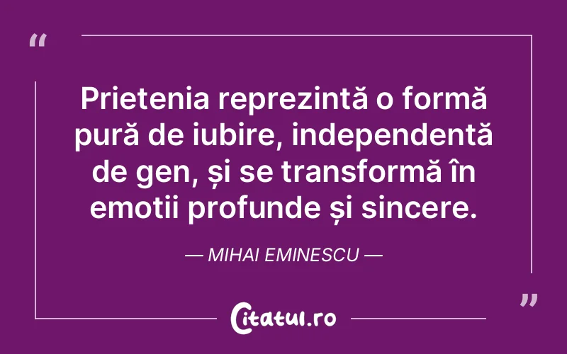 Prietenia reprezintă o formă pură de iubire, independentă de gen, și se transformă în emoții profunde și sincere. Mihai Eminescu