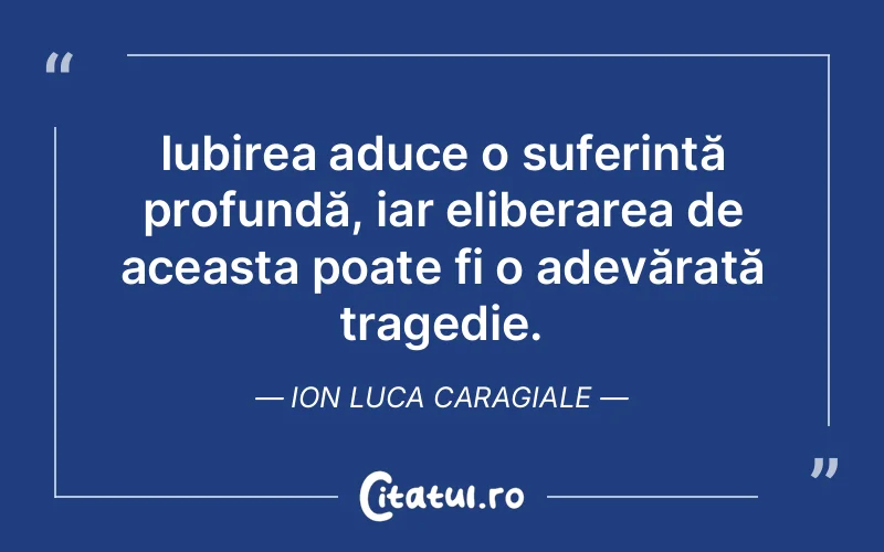 Iubirea aduce o suferință profundă, iar eliberarea de aceasta poate fi o adevărată tragedie. Ion Luca Caragiale