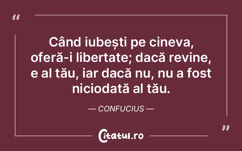 Când iubești pe cineva, oferă-i libertate; dacă revine, e al tău, iar dacă nu, nu a fost niciodată al tău. Confucius