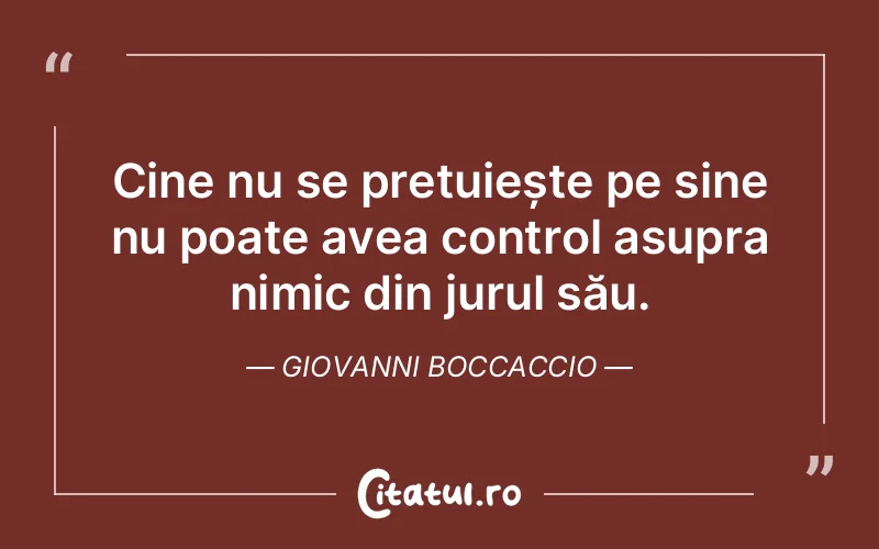 Cine nu se prețuiește pe sine nu poate avea control asupra nimic din jurul său. Giovanni Boccaccio