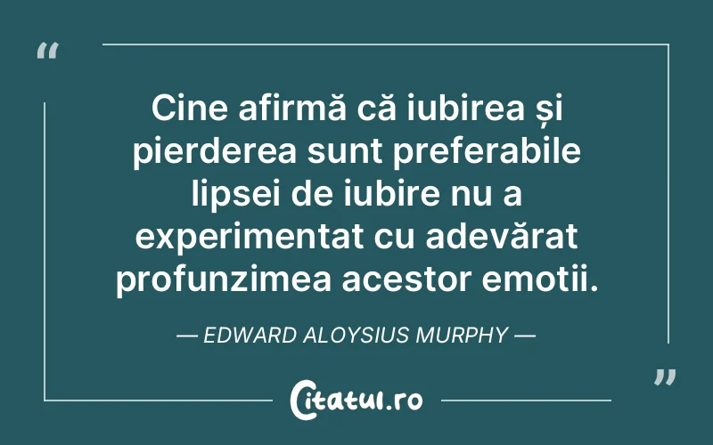 Cine afirmă că iubirea și pierderea sunt preferabile lipsei de iubire nu a experimentat cu adevărat profunzimea acestor emoții. Edward Aloysius Murphy