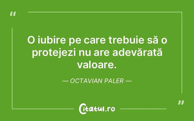 O iubire pe care trebuie să o protejezi nu are adevărată valoare. Octavian Paler