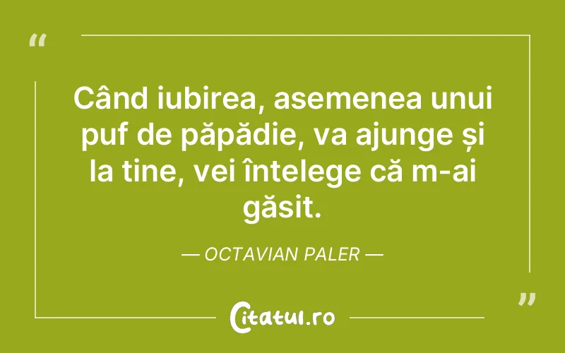 Când iubirea, asemenea unui puf de păpădie, va ajunge și la tine, vei înțelege că m-ai găsit. Octavian Paler
