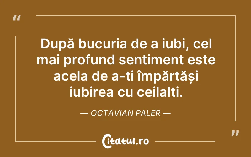 După bucuria de a iubi, cel mai profund sentiment este acela de a-ți împărtăși iubirea cu ceilalți. Octavian Paler