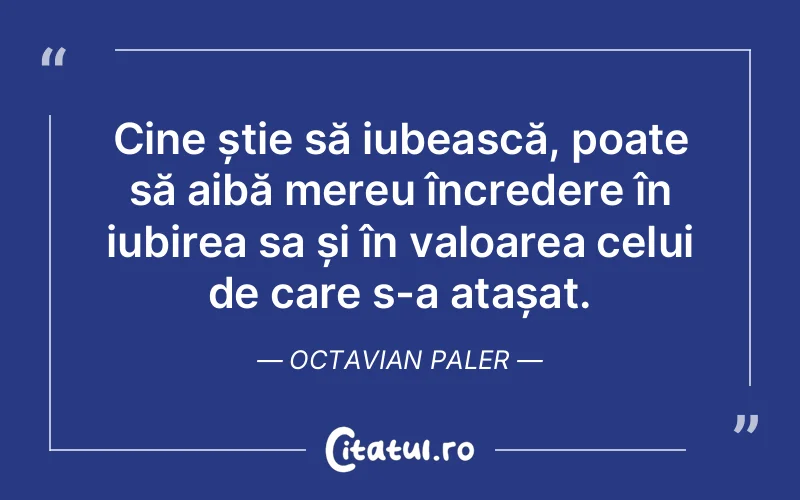 Cine știe să iubească, poate să aibă mereu încredere în iubirea sa și în valoarea celui de care s-a atașat. Octavian Paler