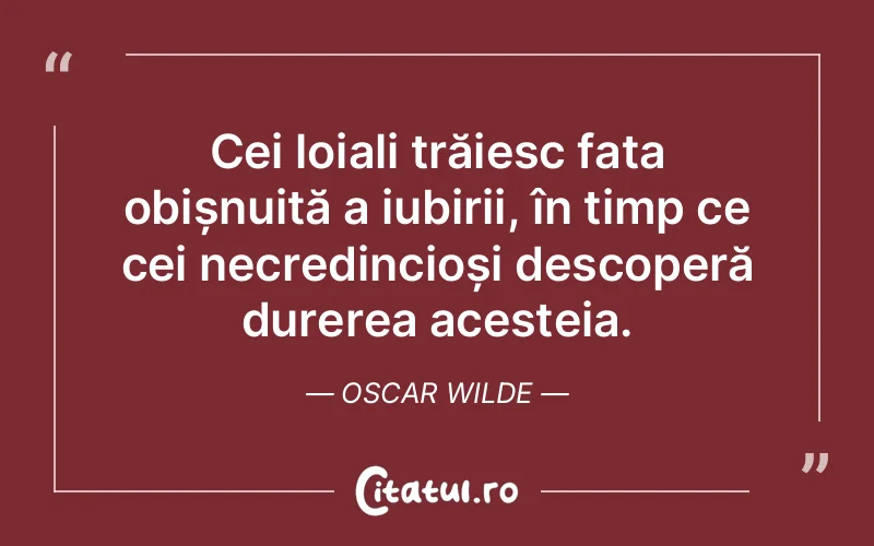 Cei loiali trăiesc fața obișnuită a iubirii, în timp ce cei necredincioși descoperă durerea acesteia. Oscar Wilde