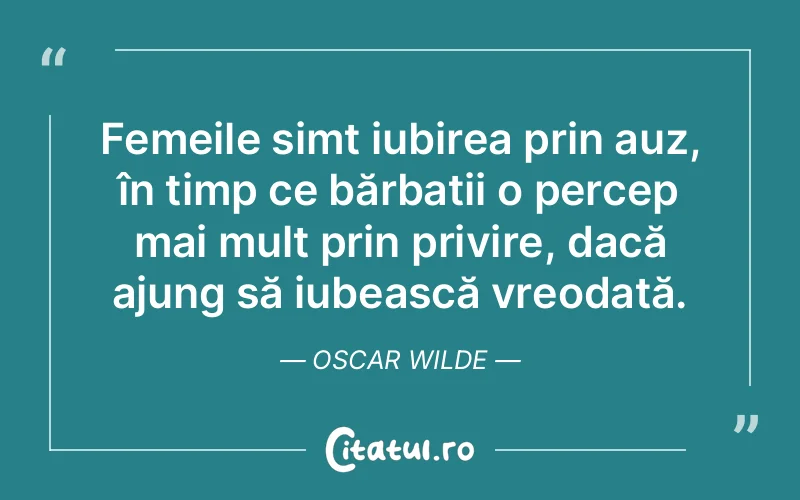 Femeile simt iubirea prin auz, în timp ce bărbații o percep mai mult prin privire, dacă ajung să iubească vreodată. Oscar Wilde