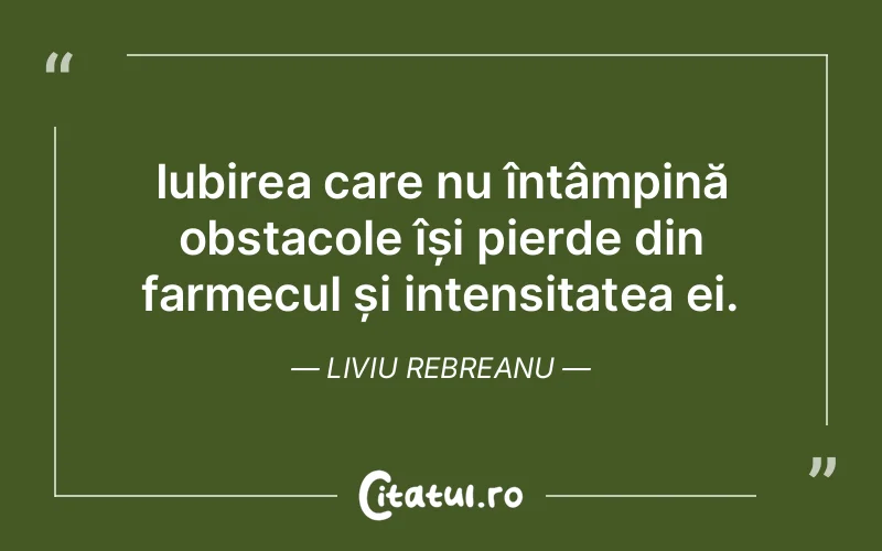 Iubirea care nu întâmpină obstacole își pierde din farmecul și intensitatea ei. Liviu Rebreanu