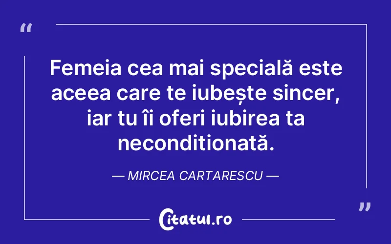 Femeia cea mai specială este aceea care te iubește sincer, iar tu îi oferi iubirea ta necondiționată. Mircea Cartarescu