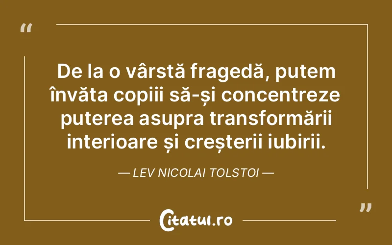 De la o vârstă fragedă, putem învăța copiii să-și concentreze puterea asupra transformării interioare și creșterii iubirii. Lev Nicolai Tolstoi