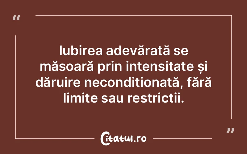Iubirea adevărată se măsoară prin intensitate și dăruire necondiționată, fără limite sau restricții.
