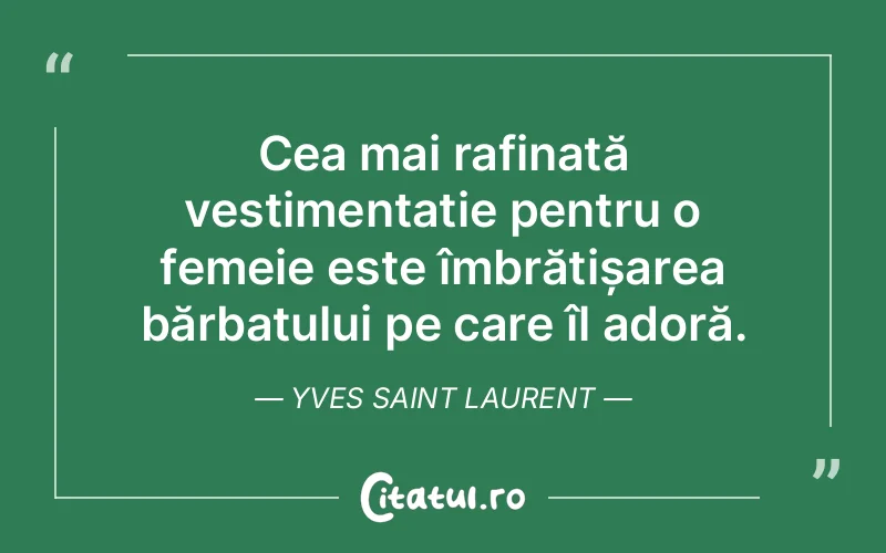 Cea mai rafinată vestimentație pentru o femeie este îmbrățișarea bărbatului pe care îl adoră. Yves Saint Laurent