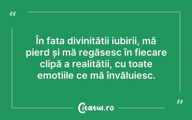 În fața divinității iubirii, mă pierd și mă regăsesc în fiecare clipă a realității, cu toate emoțiile ce mă învăluiesc.
