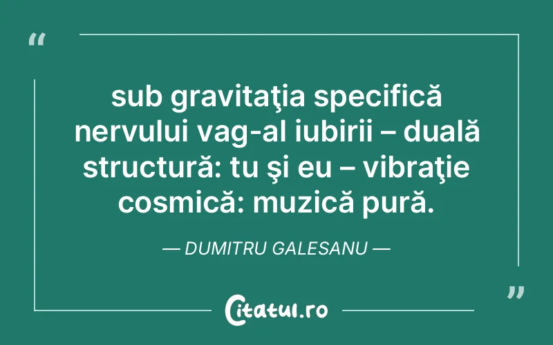 sub gravitaţia specifică nervului vag-al iubirii – duală structură: tu şi eu – vibraţie cosmică: muzică pură. Dumitru Galesanu