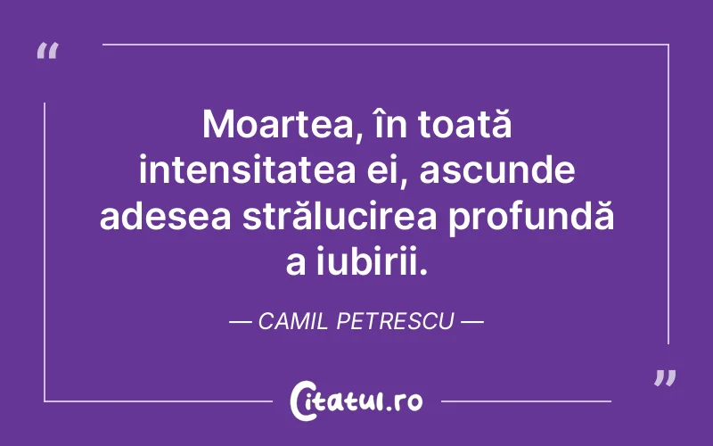 Moartea, în toată intensitatea ei, ascunde adesea strălucirea profundă a iubirii. Camil Petrescu