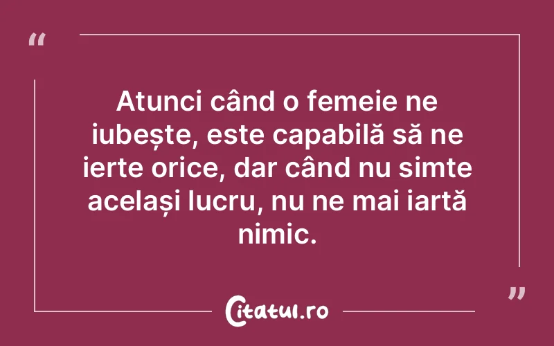 Atunci când o femeie ne iubește, este capabilă să ne ierte orice, dar când nu simte același lucru, nu ne mai iartă nimic.