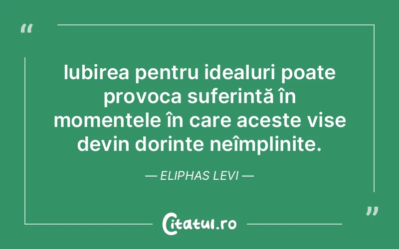 Iubirea pentru idealuri poate provoca suferință în momentele în care aceste vise devin dorințe neîmplinite. Eliphas Levi