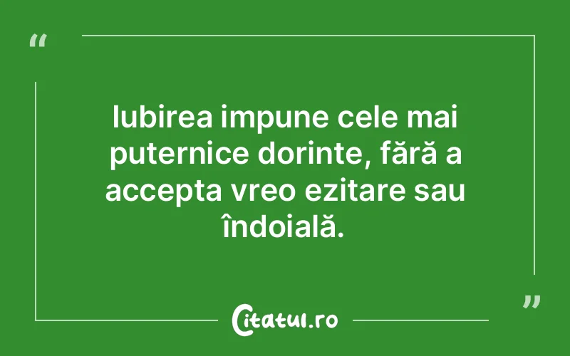 Iubirea impune cele mai puternice dorințe, fără a accepta vreo ezitare sau îndoială.
