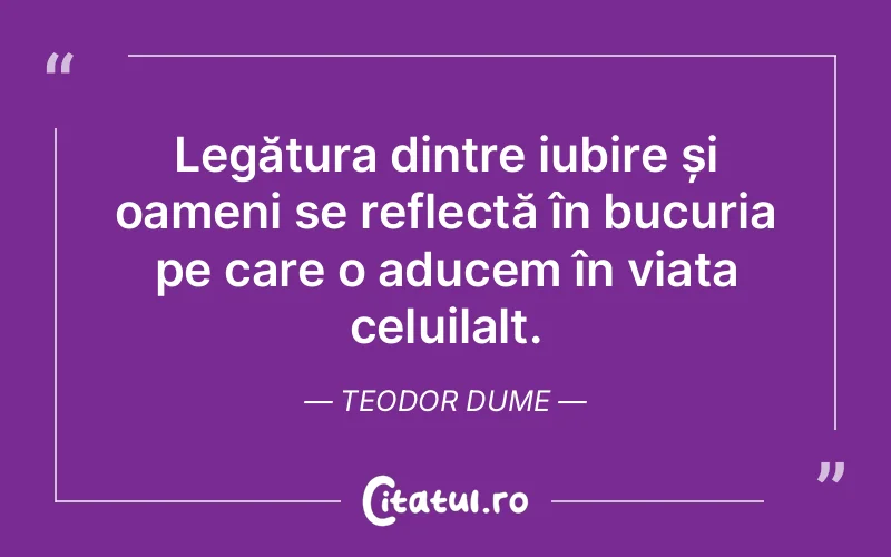 Legătura dintre iubire și oameni se reflectă în bucuria pe care o aducem în viața celuilalt. Teodor Dume