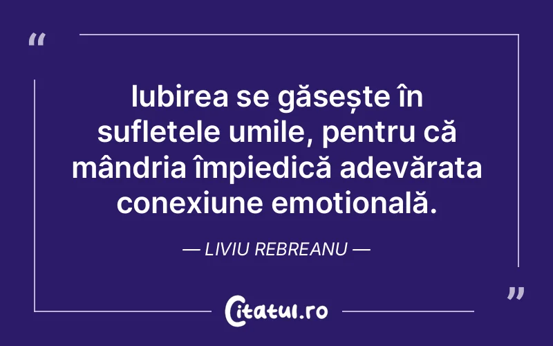 Iubirea se găsește în sufletele umile, pentru că mândria împiedică adevărata conexiune emoțională. Liviu Rebreanu