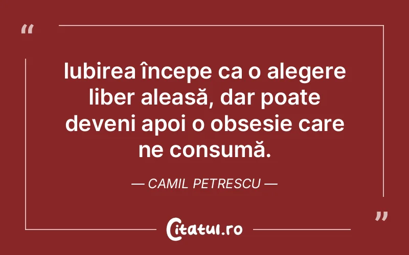 Iubirea începe ca o alegere liber aleasă, dar poate deveni apoi o obsesie care ne consumă. Camil Petrescu