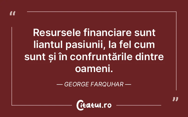 Resursele financiare sunt liantul pasiunii, la fel cum sunt și în confruntările dintre oameni. George Farquhar