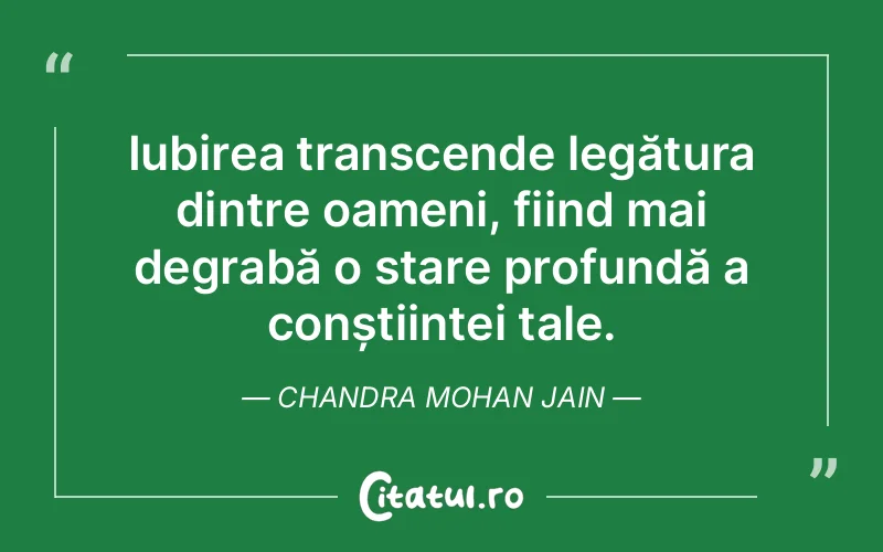 Iubirea transcende legătura dintre oameni, fiind mai degrabă o stare profundă a conștiinței tale. Chandra Mohan Jain