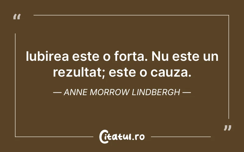 Iubirea este o forta. Nu este un rezultat; este o cauza. Anne Morrow Lindbergh