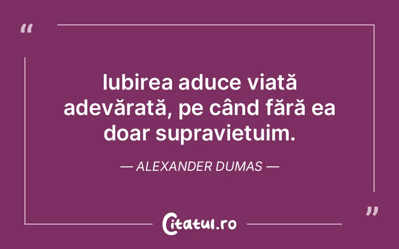 Iubirea aduce viață adevărată, pe când fără ea doar supraviețuim. Alexander Dumas