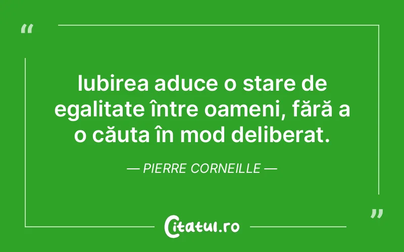 Iubirea aduce o stare de egalitate între oameni, fără a o căuta în mod deliberat. Pierre Corneille