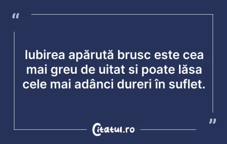 Citeste si: Iubirea apărută brusc este cea mai greu ...