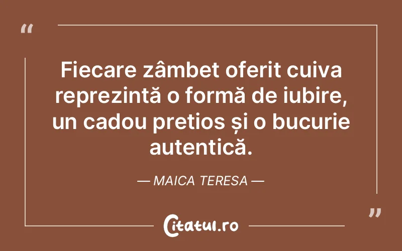 Fiecare zâmbet oferit cuiva reprezintă o formă de iubire, un cadou prețios și o bucurie autentică. Maica Teresa