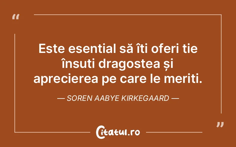 Este esențial să îți oferi ție însuți dragostea și aprecierea pe care le meriți. Soren Aabye Kirkegaard