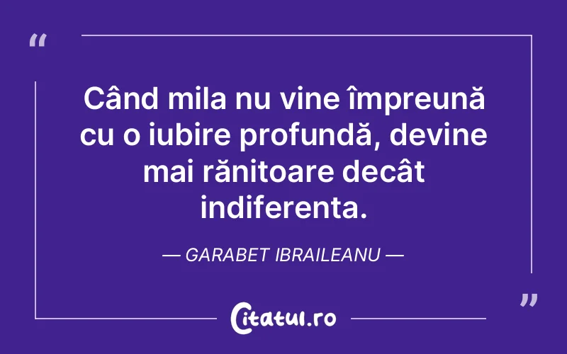 Când mila nu vine împreună cu o iubire profundă, devine mai rănitoare decât indiferența. Garabet Ibraileanu