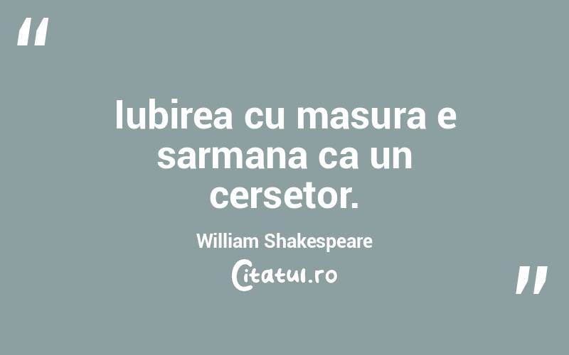 Iubirea cu masura e sarmana ca un cersetor. William Shakespeare
