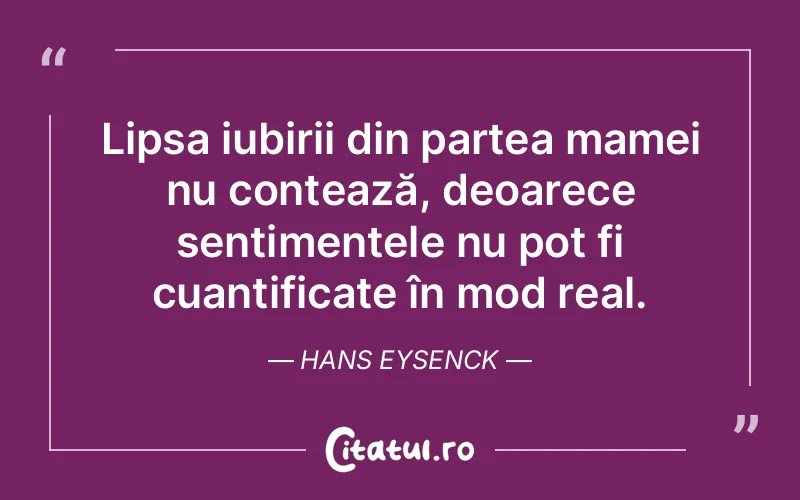 Lipsa iubirii din partea mamei nu contează, deoarece sentimentele nu pot fi cuantificate în mod real. Hans Eysenck