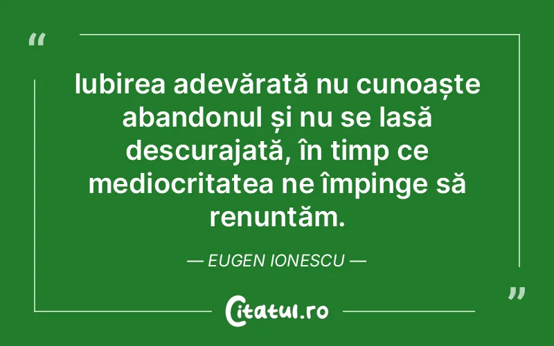Iubirea adevărată nu cunoaște abandonul și nu se lasă descurajată, în timp ce mediocritatea ne împinge să renunțăm. Eugen Ionescu