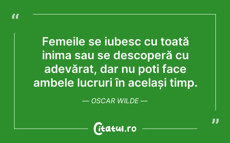Femeile se iubesc cu toată inima sau se descoperă cu adevărat, dar nu poți face ambele lucruri în același timp. Oscar Wilde