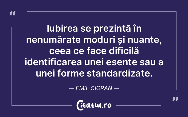 Iubirea se prezintă în nenumărate moduri și nuanțe, ceea ce face dificilă identificarea unei esențe sau a unei forme standardizate. Emil Cioran