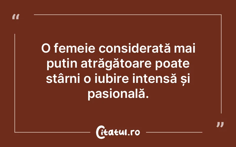 O femeie considerată mai puțin atrăgătoare poate stârni o iubire intensă și pasională.